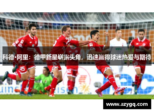 科德·阿里：德甲新星崭露头角，迅速赢得球迷热爱与期待