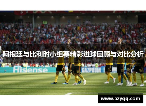 阿根廷与比利时小组赛精彩进球回顾与对比分析
