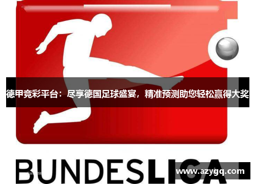 德甲竞彩平台：尽享德国足球盛宴，精准预测助您轻松赢得大奖