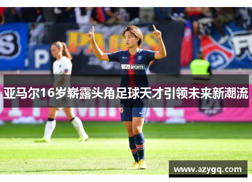 亚马尔16岁崭露头角足球天才引领未来新潮流