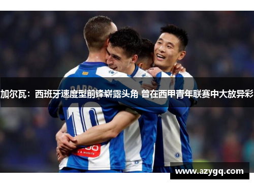 加尔瓦：西班牙速度型前锋崭露头角 曾在西甲青年联赛中大放异彩