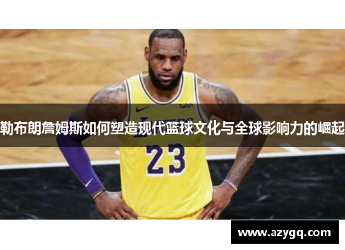 勒布朗詹姆斯如何塑造现代篮球文化与全球影响力的崛起