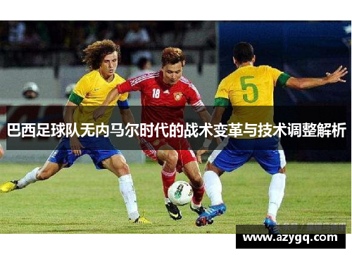 巴西足球队无内马尔时代的战术变革与技术调整解析