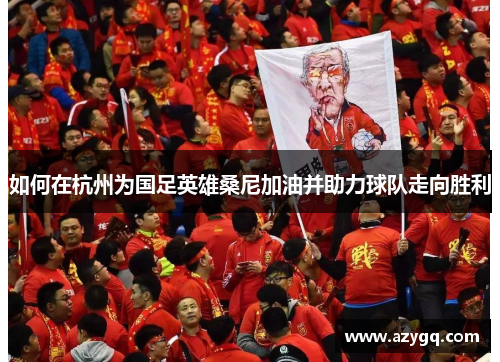 如何在杭州为国足英雄桑尼加油并助力球队走向胜利