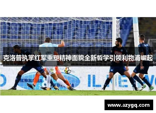克洛普执掌红军重塑精神面貌全新哲学引领利物浦崛起