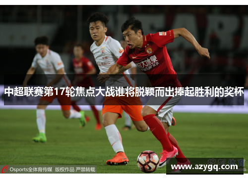 中超联赛第17轮焦点大战谁将脱颖而出捧起胜利的奖杯