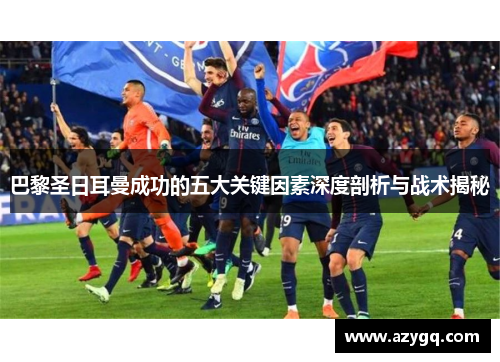 巴黎圣日耳曼成功的五大关键因素深度剖析与战术揭秘