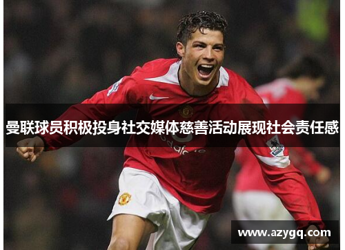 曼联球员积极投身社交媒体慈善活动展现社会责任感