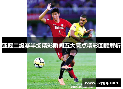 亚冠二级赛半场精彩瞬间五大亮点精彩回顾解析