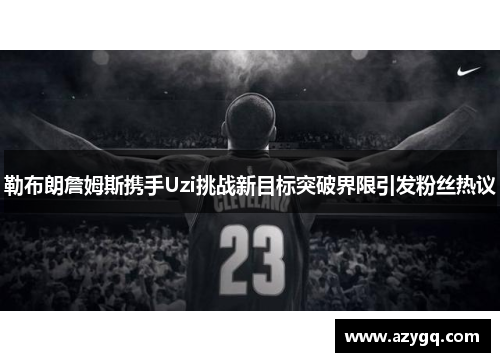 勒布朗詹姆斯携手Uzi挑战新目标突破界限引发粉丝热议