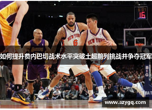 如何提升费内巴切战术水平突破土超前列挑战并争夺冠军