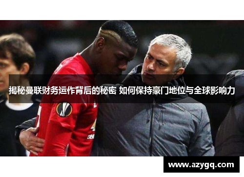 揭秘曼联财务运作背后的秘密 如何保持豪门地位与全球影响力