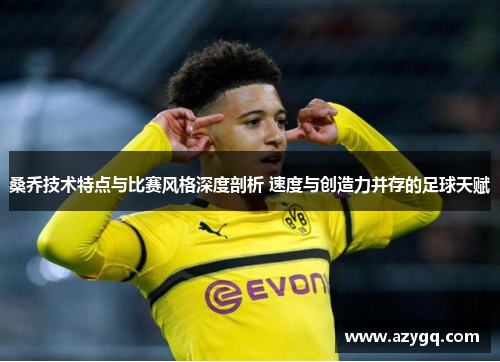 桑乔技术特点与比赛风格深度剖析 速度与创造力并存的足球天赋