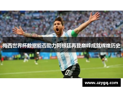 梅西世界杯数据能否助力阿根廷再登巅峰成就辉煌历史