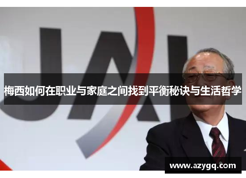 梅西如何在职业与家庭之间找到平衡秘诀与生活哲学