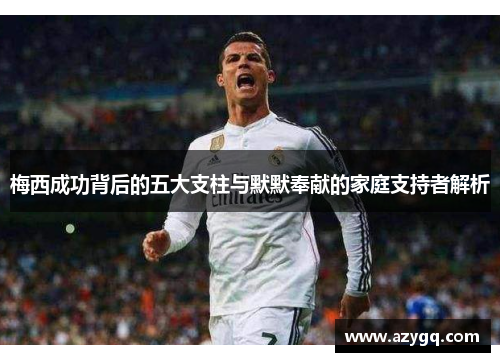 梅西成功背后的五大支柱与默默奉献的家庭支持者解析