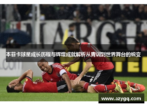 本菲卡球星成长历程与辉煌成就解析从青训到世界舞台的蜕变