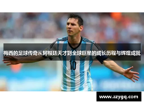 梅西的足球传奇从阿根廷天才到全球巨星的成长历程与辉煌成就