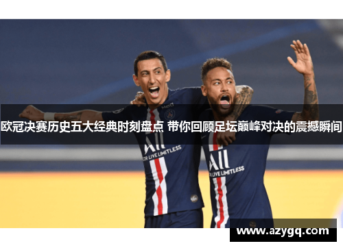 欧冠决赛历史五大经典时刻盘点 带你回顾足坛巅峰对决的震撼瞬间