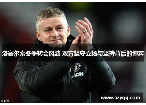 洛塞尔索冬季转会风波 双方坚守立场与坚持背后的博弈