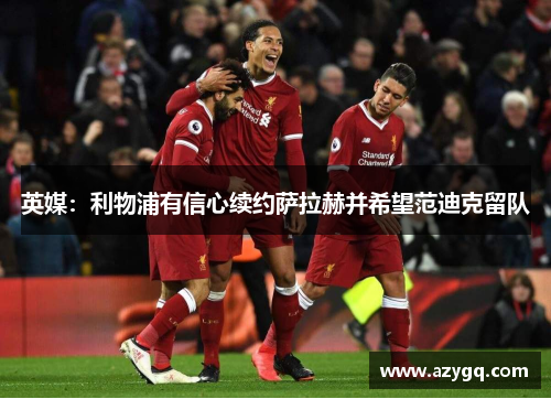 英媒:利物浦有信心续约萨拉赫并希望范迪克留队 英媒:利物浦有信心续约萨拉赫并希望范迪克留队