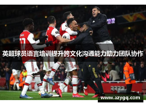 英超球员语言培训提升跨文化沟通能力助力团队协作