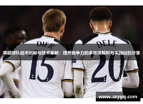 英超球队战术创新与技术革新：提升竞争力的多维度解析与实践经验分享