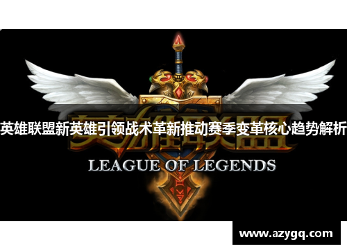 英雄联盟新英雄引领战术革新推动赛季变革核心趋势解析 英雄联盟新英雄引领战术革新推动赛季变革核心趋势解析