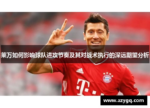 莱万如何影响球队进攻节奏及其对战术执行的深远期望分析