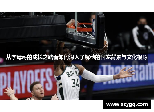 从字母哥的成长之路看如何深入了解他的国家背景与文化根源 从字母哥的成长之路看如何深入了解他的国家背景与文化根源