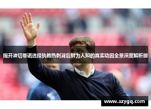 揭开波切蒂诺选择执教热刺背后鲜为人知的真实动因全景深度解析版