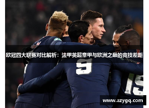 欧冠四大联赛对比解析:法甲英超意甲与欧洲之巅的竞技差距 欧冠四大联赛对比解析:法甲英超意甲与欧洲之巅的竞技差距