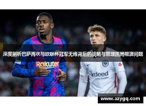 深度剖析巴萨再次与欧联杯冠军无缘背后的战略与管理困局根源问题