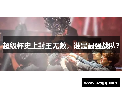超级杯史上封王无数，谁是最强战队？