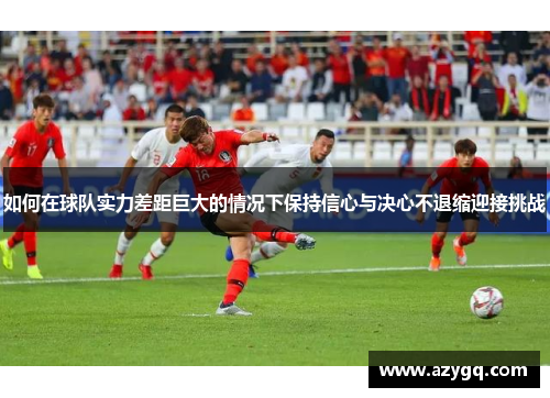 如何在球队实力差距巨大的情况下保持信心与决心不退缩迎接挑战