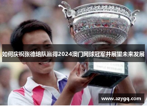如何庆祝张德培队赢得2024澳门网球冠军并展望未来发展 如何庆祝张德培队赢得2024澳门网球冠军并展望未来发展