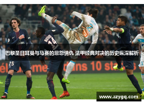 巴黎圣日耳曼与马赛的恩怨情仇 法甲经典对决的历史纵深解析