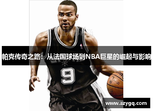 帕克传奇之路：从法国球场到NBA巨星的崛起与影响