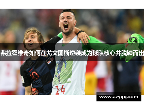 弗拉霍维奇如何在尤文图斯逆袭成为球队核心并脱颖而出 弗拉霍维奇如何在尤文图斯逆袭成为球队核心并脱颖而出