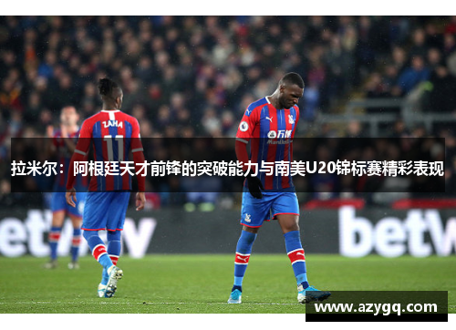 拉米尔:阿根廷天才前锋的突破能力与南美U20锦标赛精彩表现 拉米尔:阿根廷天才前锋的突破能力与南美U20锦标赛精彩表现