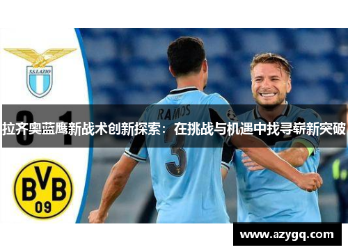 拉齐奥蓝鹰新战术创新探索:在挑战与机遇中找寻崭新突破 拉齐奥蓝鹰新战术创新探索:在挑战与机遇中找寻崭新突破