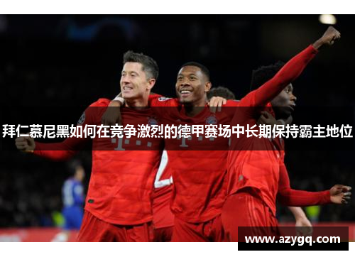 拜仁慕尼黑如何在竞争激烈的德甲赛场中长期保持霸主地位