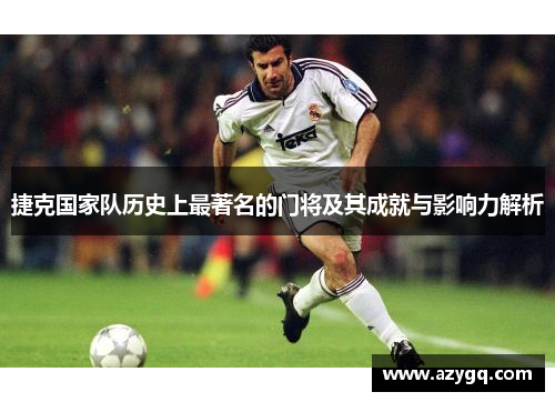 捷克国家队历史上最著名的门将及其成就与影响力解析
