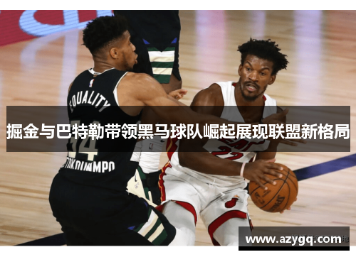 掘金与巴特勒带领黑马球队崛起展现联盟新格局