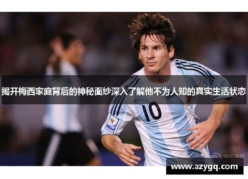揭开梅西家庭背后的神秘面纱深入了解他不为人知的真实生活状态 揭开梅西家庭背后的神秘面纱深入了解他不为人知的真实生活状态