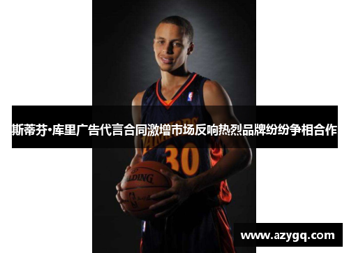 斯蒂芬·库里广告代言合同激增市场反响热烈品牌纷纷争相合作