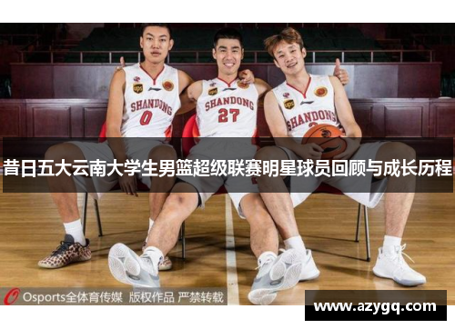昔日五大云南大学生男篮超级联赛明星球员回顾与成长历程 昔日五大云南大学生男篮超级联赛明星球员回顾与成长历程