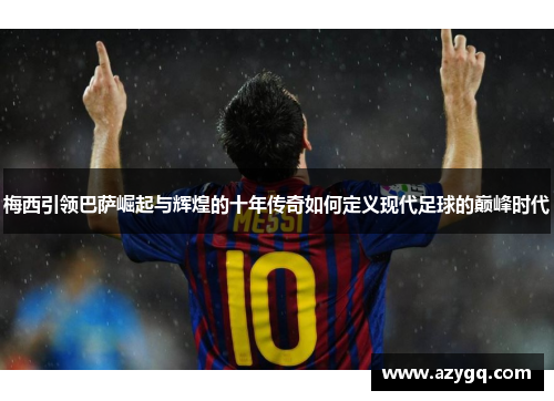 梅西引领巴萨崛起与辉煌的十年传奇如何定义现代足球的巅峰时代