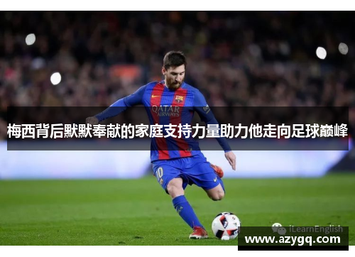 梅西背后默默奉献的家庭支持力量助力他走向足球巅峰