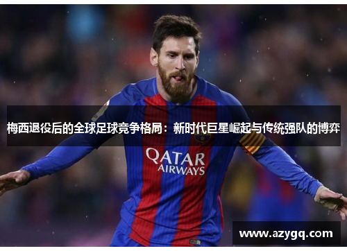 梅西退役后的全球足球竞争格局：新时代巨星崛起与传统强队的博弈